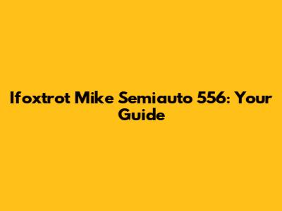 Ifoxtrot Mike Semiauto 556: Your Guide