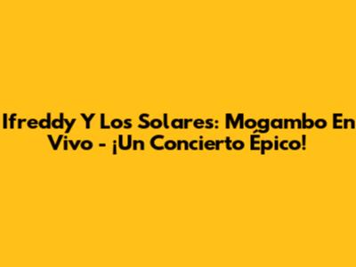 Ifreddy Y Los Solares: Mogambo En Vivo - ¡Un Concierto Épico!
