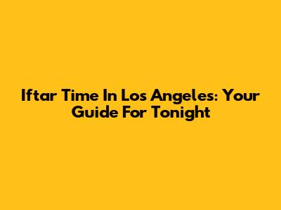 Iftar Time In Los Angeles: Your Guide For Tonight
