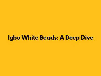 Igbo White Beads: A Deep Dive
