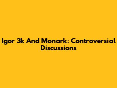 Igor 3k And Monark: Controversial Discussions