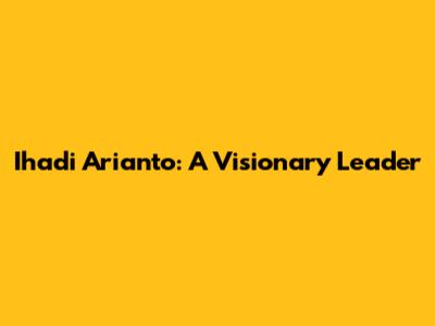 Ihadi Arianto: A Visionary Leader