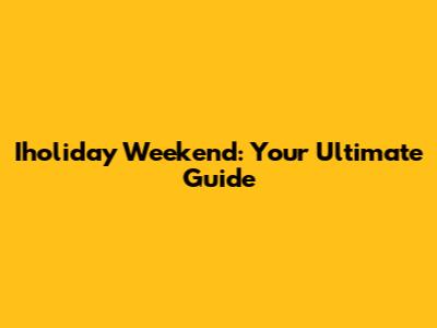 Iholiday Weekend: Your Ultimate Guide