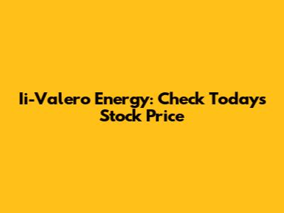 Ii-Valero Energy: Check Today's Stock Price