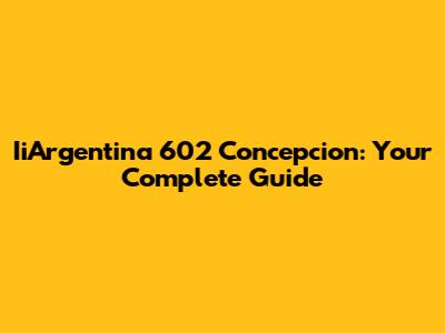 IiArgentina 602 Concepcion: Your Complete Guide