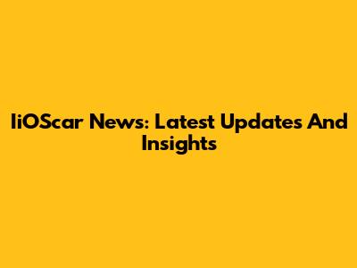IiOScar News: Latest Updates And Insights