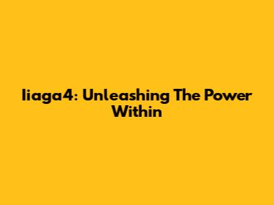 Iiaga4: Unleashing The Power Within