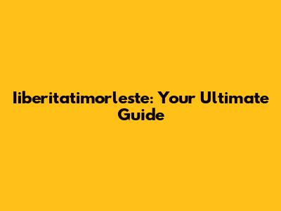 Iiberitatimorleste: Your Ultimate Guide