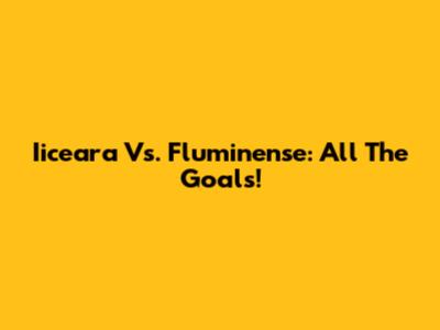 Iiceara Vs. Fluminense: All The Goals!