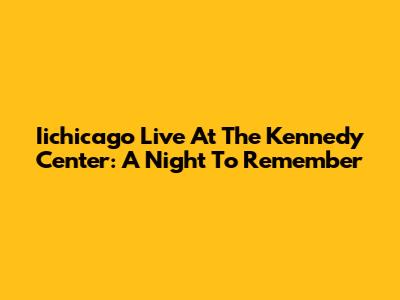Iichicago Live At The Kennedy Center: A Night To Remember