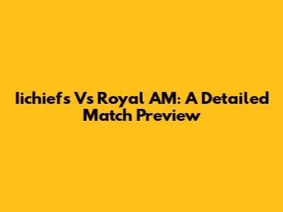 Iichiefs Vs Royal AM: A Detailed Match Preview