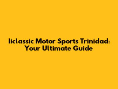 Iiclassic Motor Sports Trinidad: Your Ultimate Guide