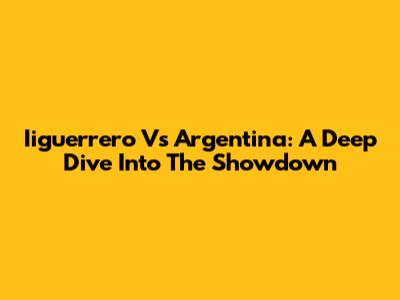 Iiguerrero Vs Argentina: A Deep Dive Into The Showdown
