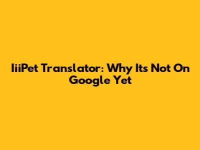 IiiPet Translator: Why It's Not On Google Yet
