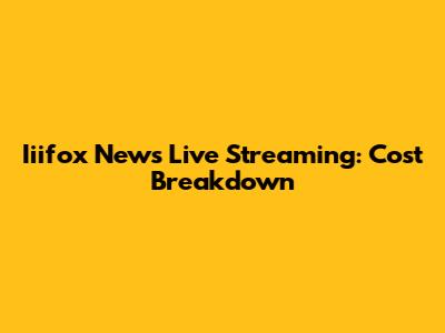 Iiifox News Live Streaming: Cost Breakdown