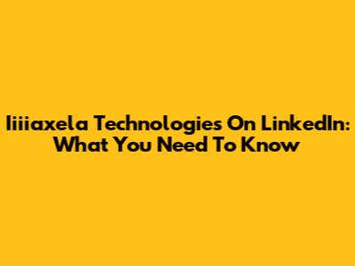 Iiiiaxela Technologies On LinkedIn: What You Need To Know