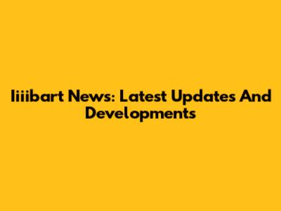 Iiiibart News: Latest Updates And Developments
