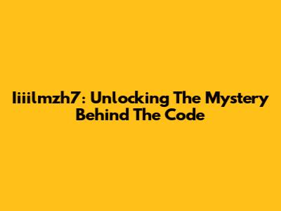 Iiiilmzh7: Unlocking The Mystery Behind The Code