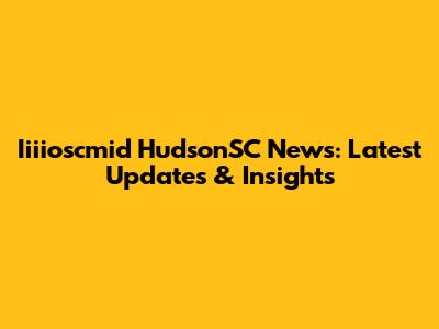 Iiiioscmid HudsonSC News: Latest Updates & Insights