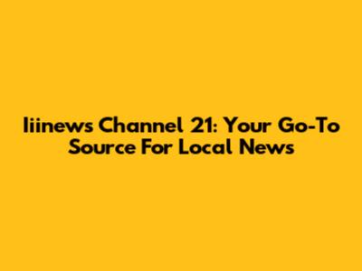 Iiinews Channel 21: Your Go-To Source For Local News
