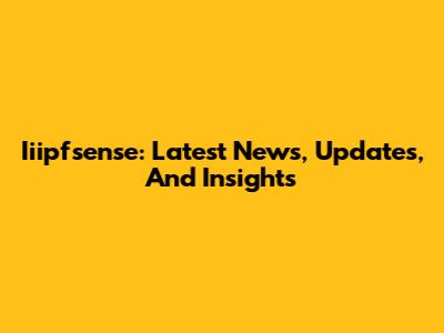 Iiipfsense: Latest News, Updates, And Insights