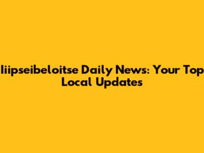 Iiipseibeloitse Daily News: Your Top Local Updates