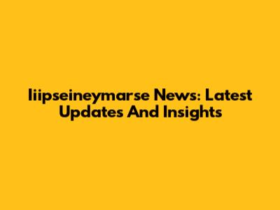 Iiipseineymarse News: Latest Updates And Insights