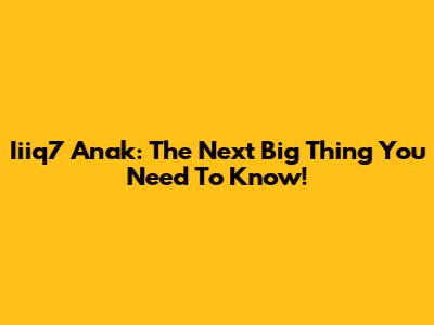 Iiiq7 Anak: The Next Big Thing You Need To Know!