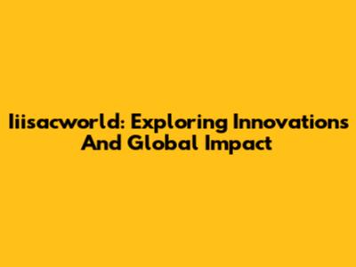 Iiisacworld: Exploring Innovations And Global Impact