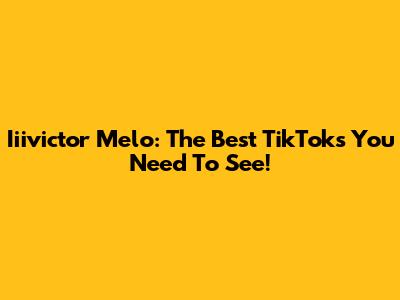 Iiivictor Melo: The Best TikToks You Need To See!