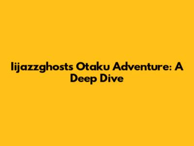 Iijazzghost's Otaku Adventure: A Deep Dive