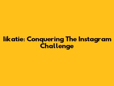 Iikatie: Conquering The Instagram Challenge