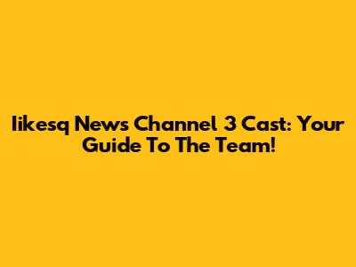 Iikesq News Channel 3 Cast: Your Guide To The Team!