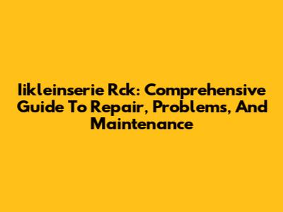 Iikleinserie Rck: Comprehensive Guide To Repair, Problems, And Maintenance