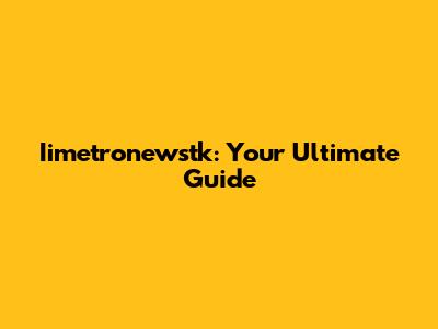 Iimetronewstk: Your Ultimate Guide