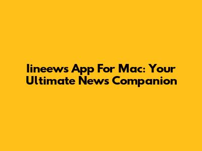 Iineews App For Mac: Your Ultimate News Companion