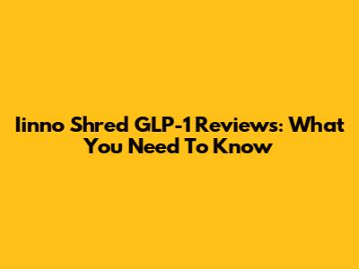Iinno Shred GLP-1 Reviews: What You Need To Know