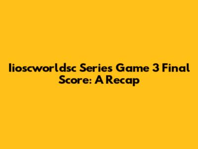 Iioscworldsc Series Game 3 Final Score: A Recap
