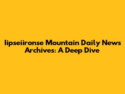 Iipseiironse Mountain Daily News Archives: A Deep Dive