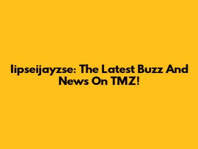 Iipseijayzse: The Latest Buzz And News On TMZ!