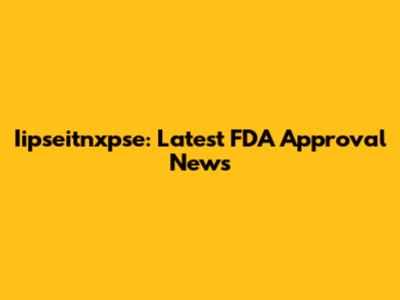 Iipseitnxpse: Latest FDA Approval News
