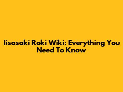Iisasaki Roki Wiki: Everything You Need To Know