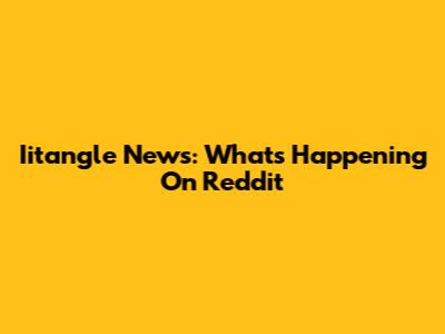 Iitangle News: What's Happening On Reddit