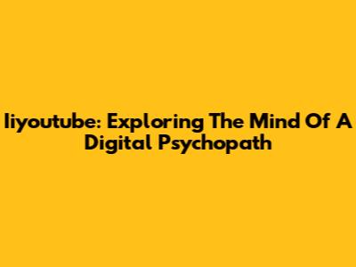 Iiyoutube: Exploring The Mind Of A Digital "Psychopath"