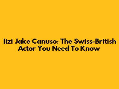 Iizi Jake Canuso: The Swiss-British Actor You Need To Know