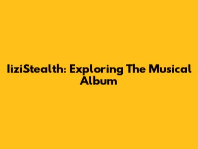 IiziStealth: Exploring The Musical Album