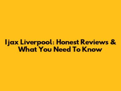 Ijax Liverpool: Honest Reviews & What You Need To Know