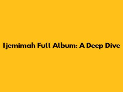 Ijemimah Full Album: A Deep Dive