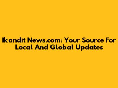 Ikandit News.com: Your Source For Local And Global Updates