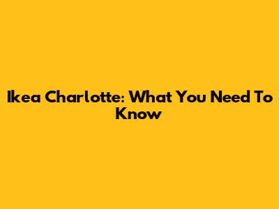 Ikea Charlotte: What You Need To Know